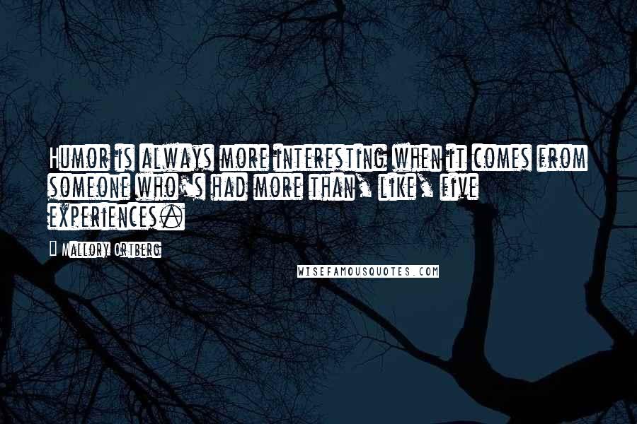 Mallory Ortberg Quotes: Humor is always more interesting when it comes from someone who's had more than, like, five experiences.