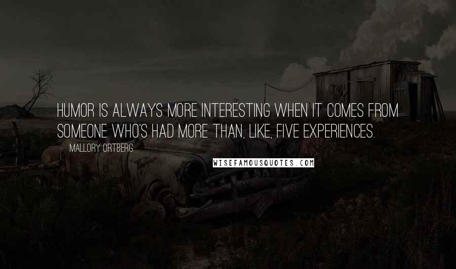 Mallory Ortberg Quotes: Humor is always more interesting when it comes from someone who's had more than, like, five experiences.