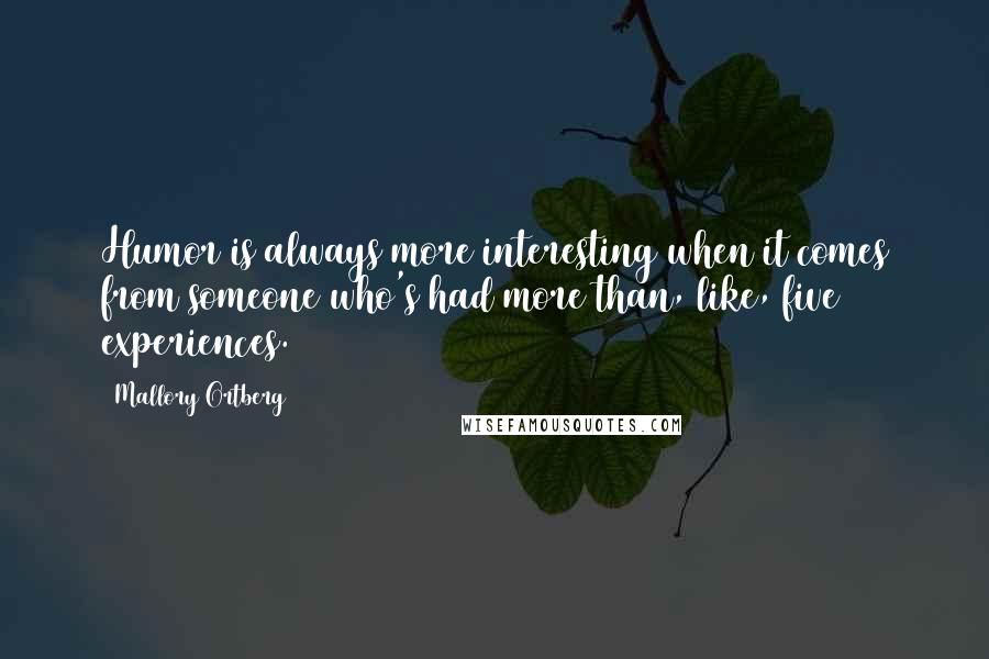 Mallory Ortberg Quotes: Humor is always more interesting when it comes from someone who's had more than, like, five experiences.