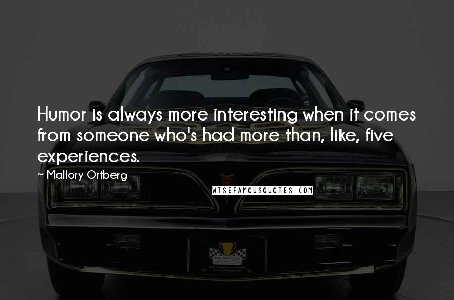 Mallory Ortberg Quotes: Humor is always more interesting when it comes from someone who's had more than, like, five experiences.