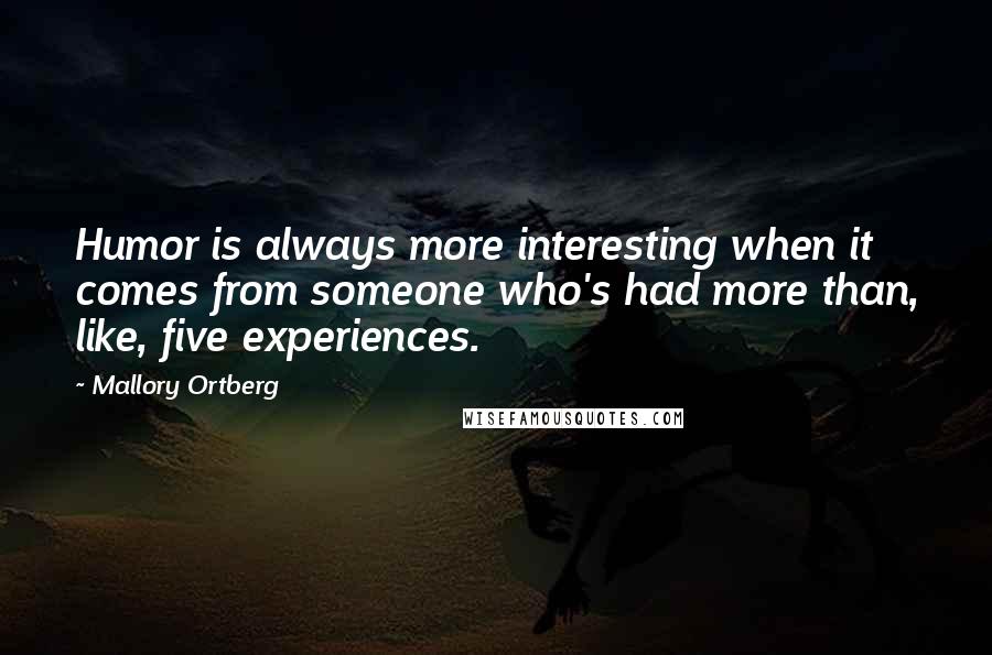 Mallory Ortberg Quotes: Humor is always more interesting when it comes from someone who's had more than, like, five experiences.