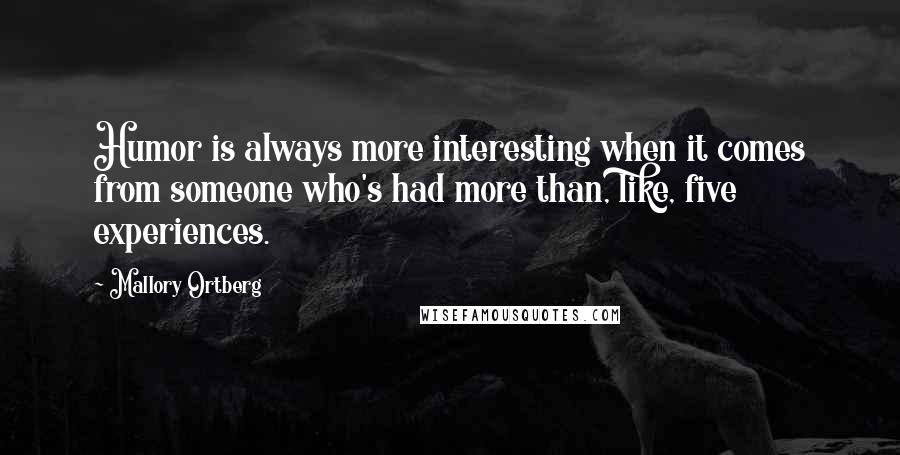 Mallory Ortberg Quotes: Humor is always more interesting when it comes from someone who's had more than, like, five experiences.