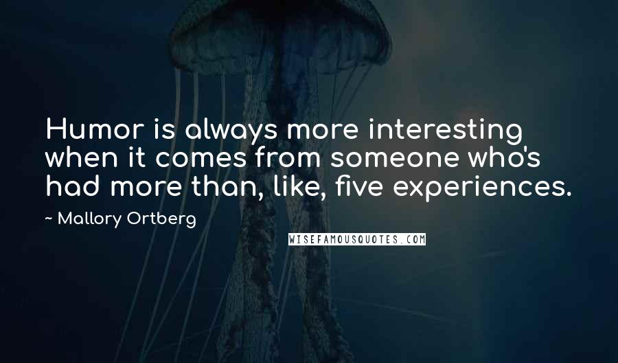 Mallory Ortberg Quotes: Humor is always more interesting when it comes from someone who's had more than, like, five experiences.