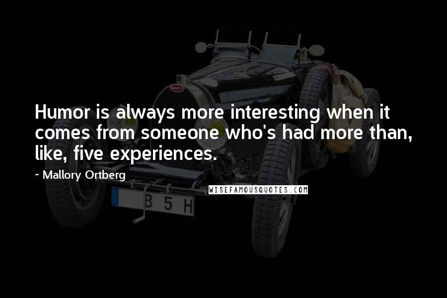 Mallory Ortberg Quotes: Humor is always more interesting when it comes from someone who's had more than, like, five experiences.