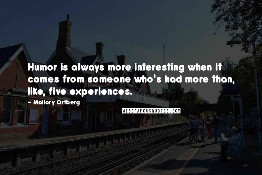 Mallory Ortberg Quotes: Humor is always more interesting when it comes from someone who's had more than, like, five experiences.