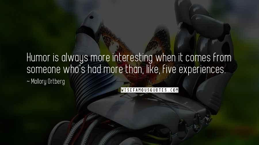 Mallory Ortberg Quotes: Humor is always more interesting when it comes from someone who's had more than, like, five experiences.