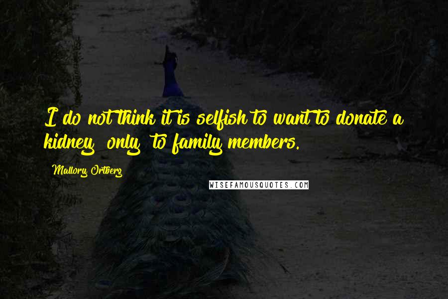 Mallory Ortberg Quotes: I do not think it is selfish to want to donate a kidney "only" to family members.