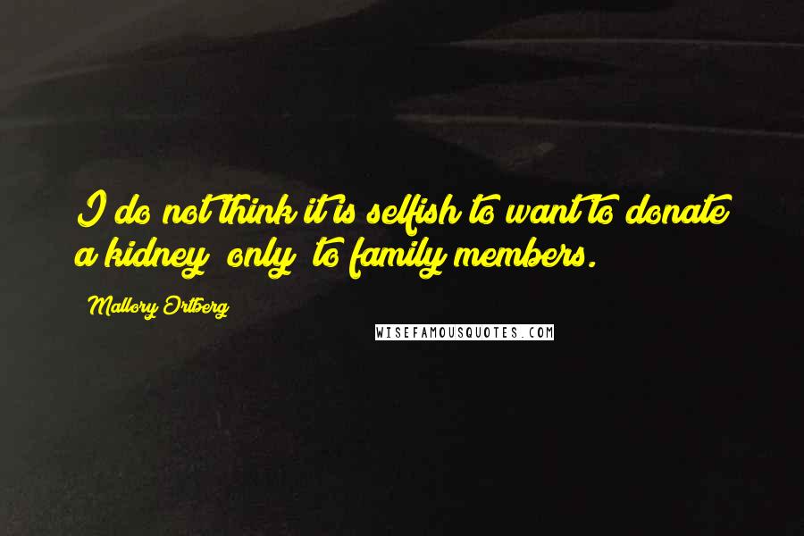 Mallory Ortberg Quotes: I do not think it is selfish to want to donate a kidney "only" to family members.