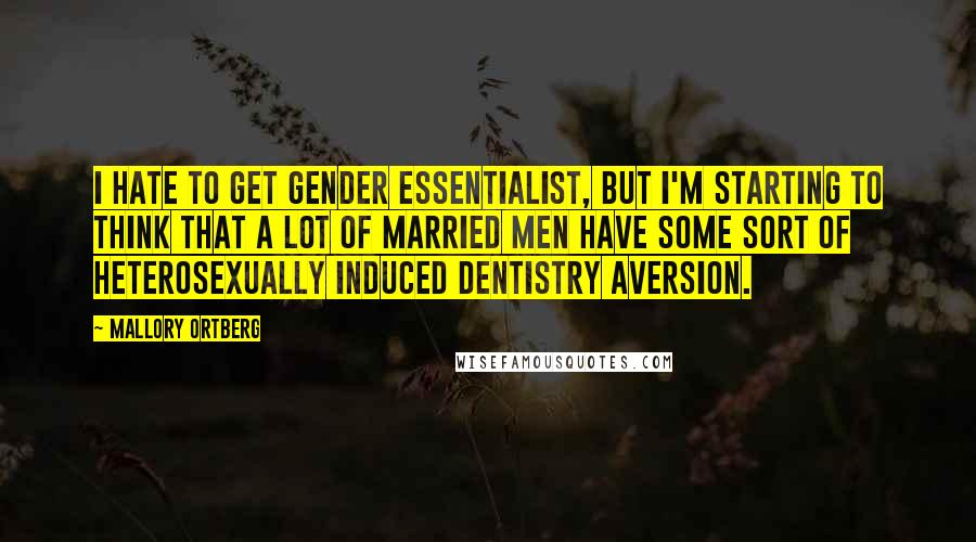 Mallory Ortberg Quotes: I hate to get gender essentialist, but I'm starting to think that a lot of married men have some sort of heterosexually induced dentistry aversion.