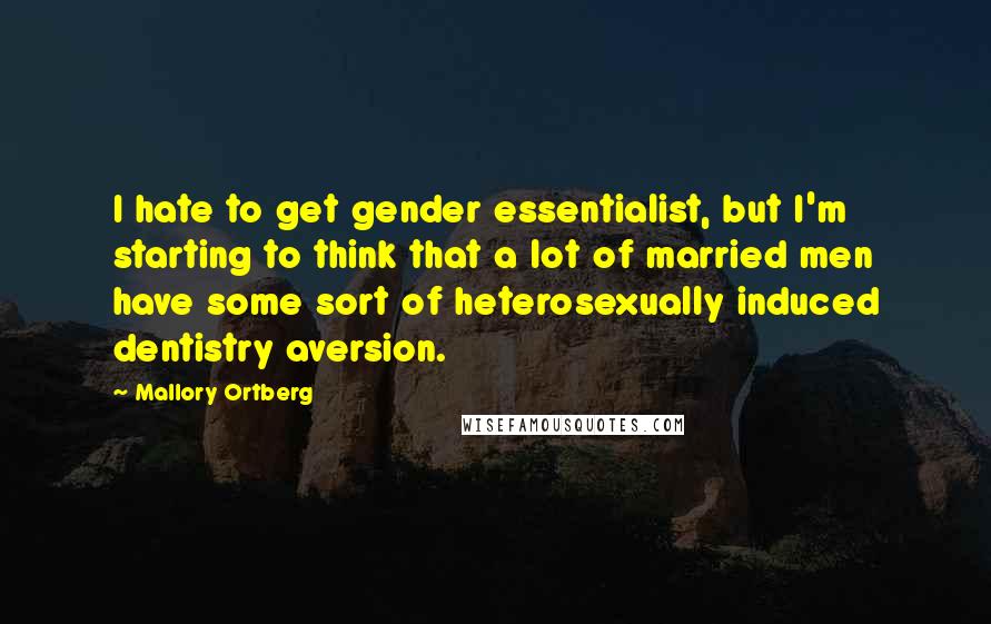 Mallory Ortberg Quotes: I hate to get gender essentialist, but I'm starting to think that a lot of married men have some sort of heterosexually induced dentistry aversion.