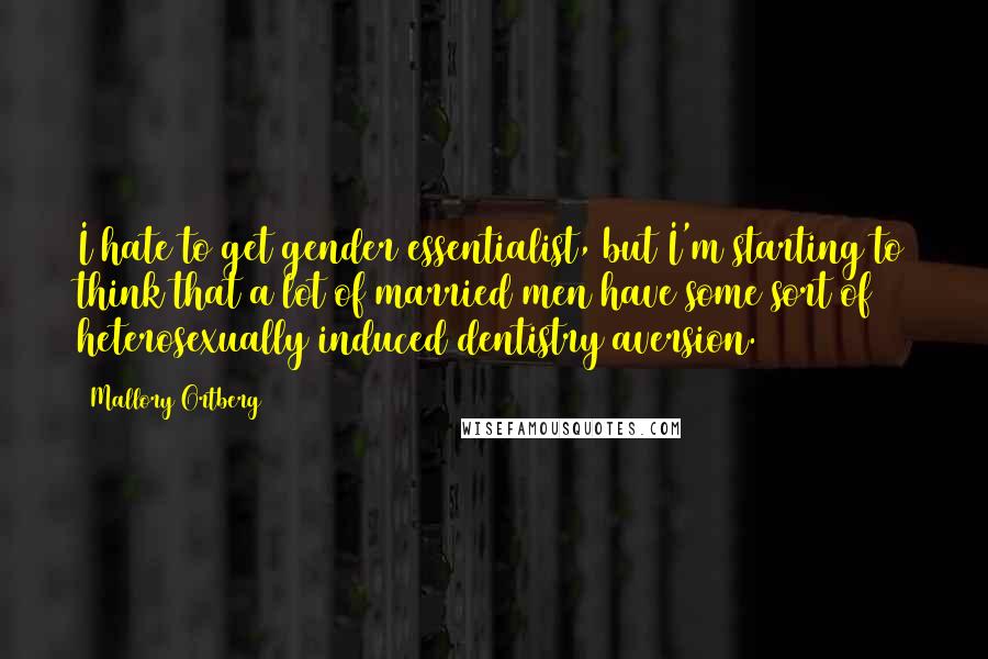 Mallory Ortberg Quotes: I hate to get gender essentialist, but I'm starting to think that a lot of married men have some sort of heterosexually induced dentistry aversion.