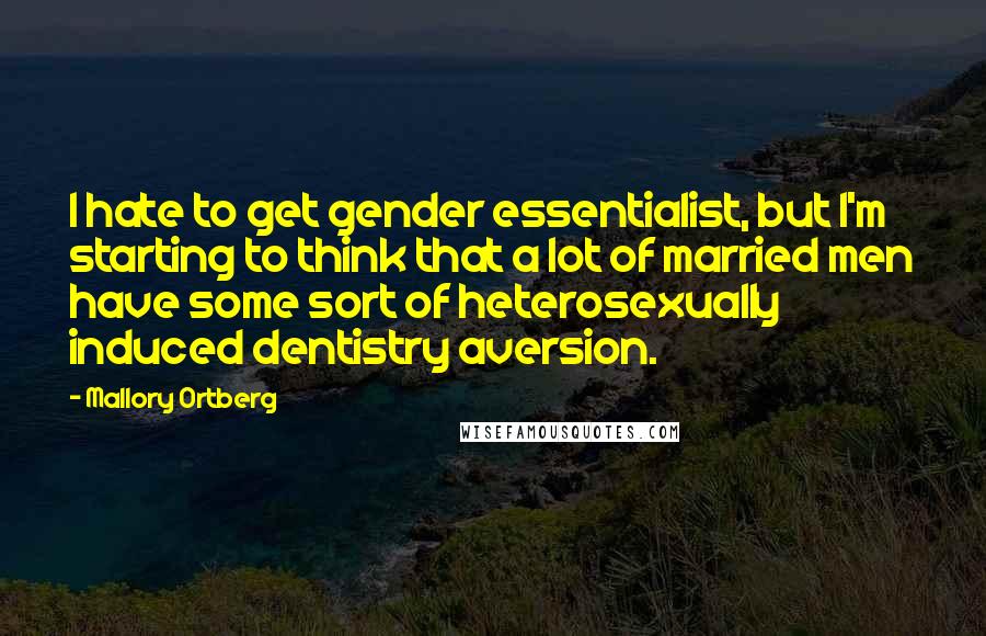 Mallory Ortberg Quotes: I hate to get gender essentialist, but I'm starting to think that a lot of married men have some sort of heterosexually induced dentistry aversion.