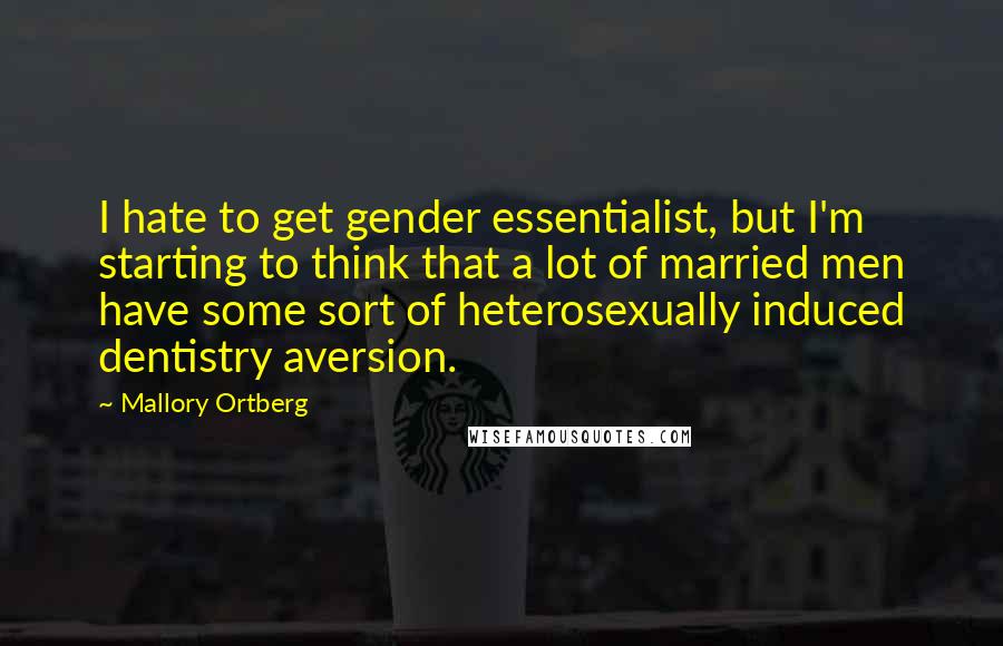 Mallory Ortberg Quotes: I hate to get gender essentialist, but I'm starting to think that a lot of married men have some sort of heterosexually induced dentistry aversion.