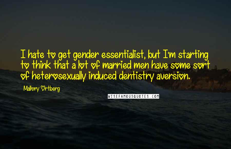 Mallory Ortberg Quotes: I hate to get gender essentialist, but I'm starting to think that a lot of married men have some sort of heterosexually induced dentistry aversion.