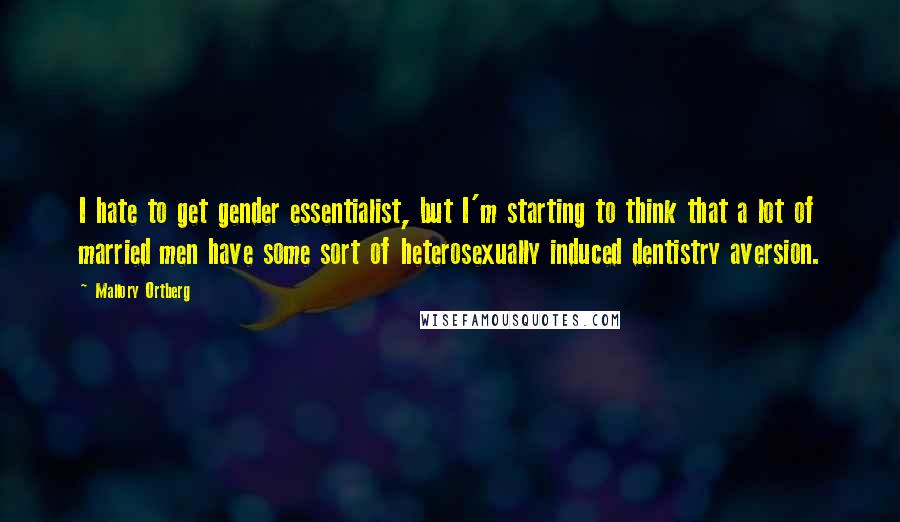 Mallory Ortberg Quotes: I hate to get gender essentialist, but I'm starting to think that a lot of married men have some sort of heterosexually induced dentistry aversion.