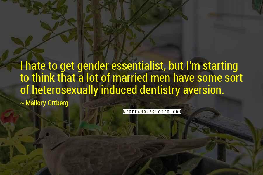 Mallory Ortberg Quotes: I hate to get gender essentialist, but I'm starting to think that a lot of married men have some sort of heterosexually induced dentistry aversion.