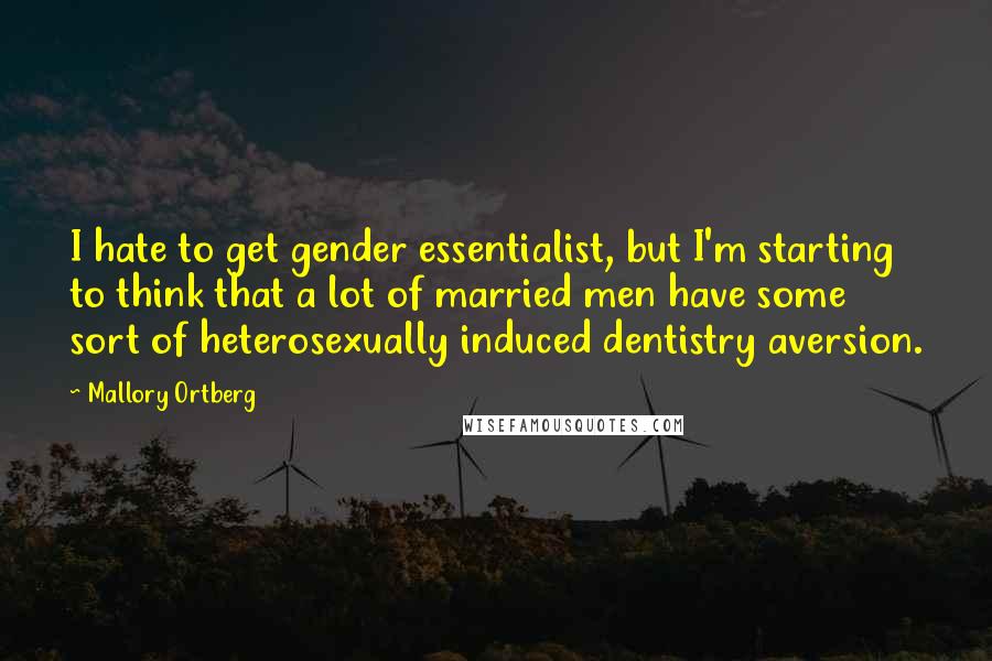 Mallory Ortberg Quotes: I hate to get gender essentialist, but I'm starting to think that a lot of married men have some sort of heterosexually induced dentistry aversion.