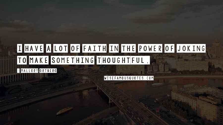 Mallory Ortberg Quotes: I have a lot of faith in the power of joking to make something thoughtful.