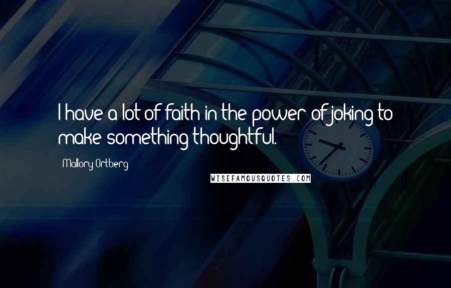 Mallory Ortberg Quotes: I have a lot of faith in the power of joking to make something thoughtful.