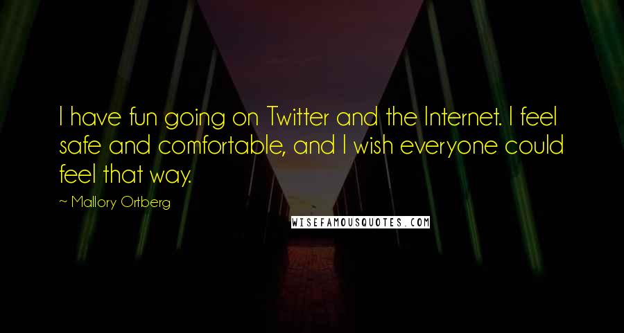 Mallory Ortberg Quotes: I have fun going on Twitter and the Internet. I feel safe and comfortable, and I wish everyone could feel that way.