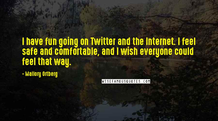 Mallory Ortberg Quotes: I have fun going on Twitter and the Internet. I feel safe and comfortable, and I wish everyone could feel that way.