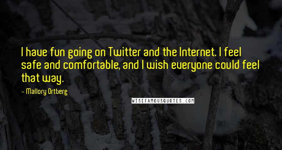 Mallory Ortberg Quotes: I have fun going on Twitter and the Internet. I feel safe and comfortable, and I wish everyone could feel that way.