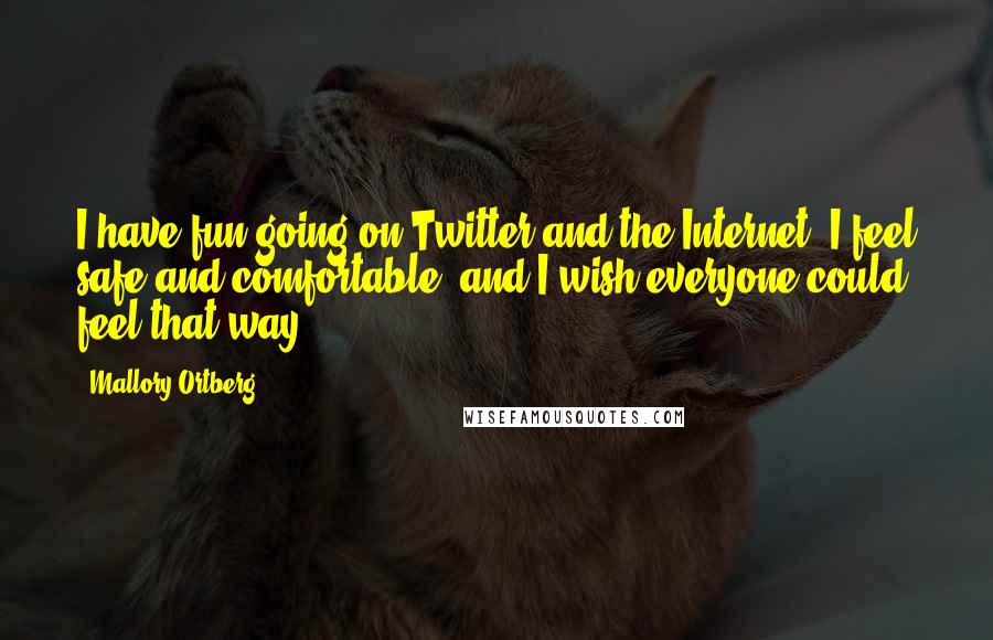 Mallory Ortberg Quotes: I have fun going on Twitter and the Internet. I feel safe and comfortable, and I wish everyone could feel that way.