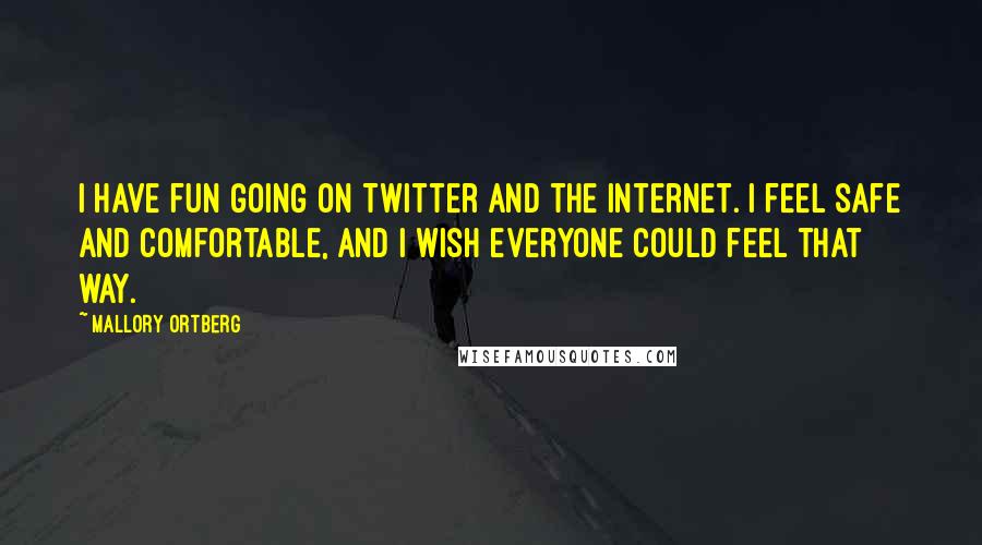Mallory Ortberg Quotes: I have fun going on Twitter and the Internet. I feel safe and comfortable, and I wish everyone could feel that way.