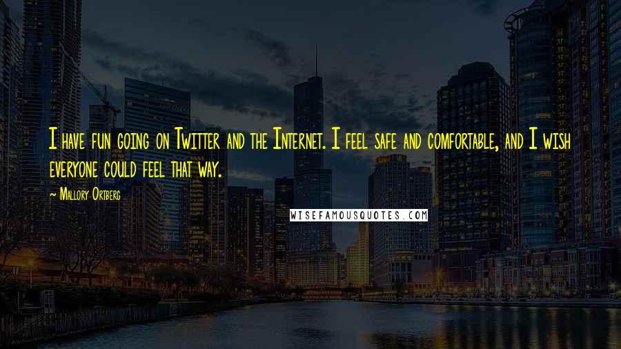 Mallory Ortberg Quotes: I have fun going on Twitter and the Internet. I feel safe and comfortable, and I wish everyone could feel that way.