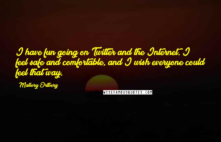 Mallory Ortberg Quotes: I have fun going on Twitter and the Internet. I feel safe and comfortable, and I wish everyone could feel that way.