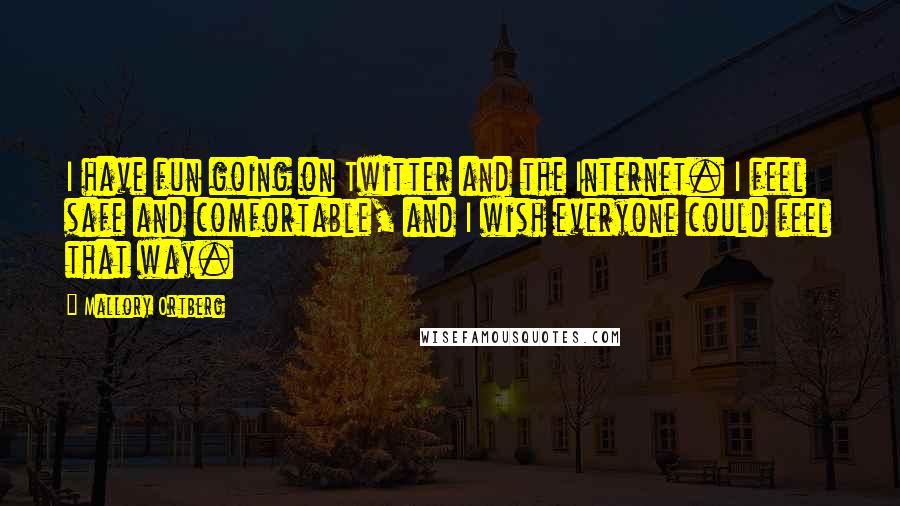 Mallory Ortberg Quotes: I have fun going on Twitter and the Internet. I feel safe and comfortable, and I wish everyone could feel that way.