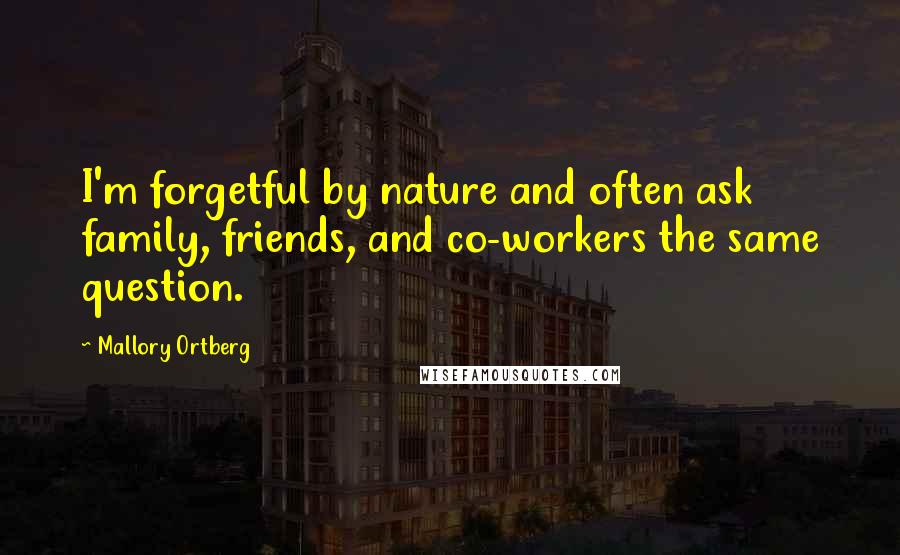 Mallory Ortberg Quotes: I'm forgetful by nature and often ask family, friends, and co-workers the same question.
