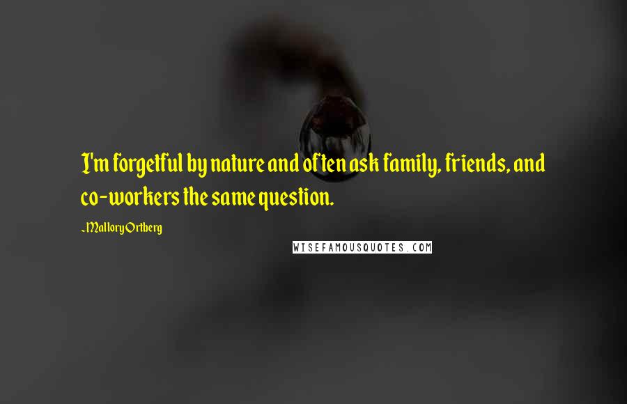 Mallory Ortberg Quotes: I'm forgetful by nature and often ask family, friends, and co-workers the same question.