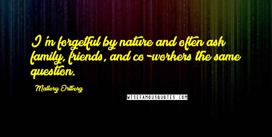 Mallory Ortberg Quotes: I'm forgetful by nature and often ask family, friends, and co-workers the same question.