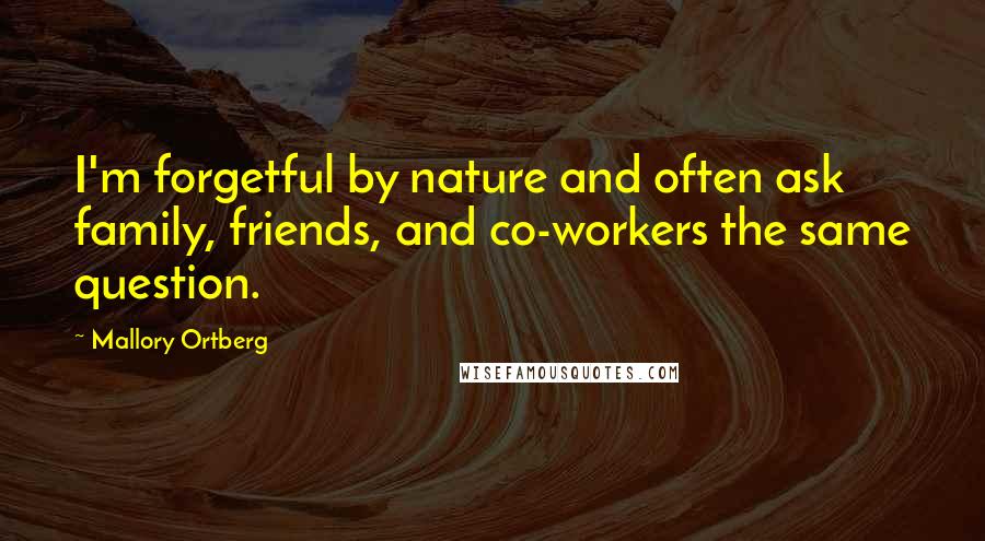 Mallory Ortberg Quotes: I'm forgetful by nature and often ask family, friends, and co-workers the same question.