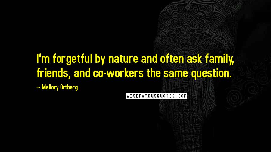 Mallory Ortberg Quotes: I'm forgetful by nature and often ask family, friends, and co-workers the same question.