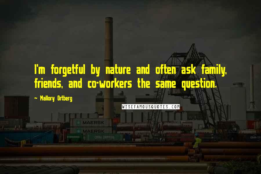 Mallory Ortberg Quotes: I'm forgetful by nature and often ask family, friends, and co-workers the same question.