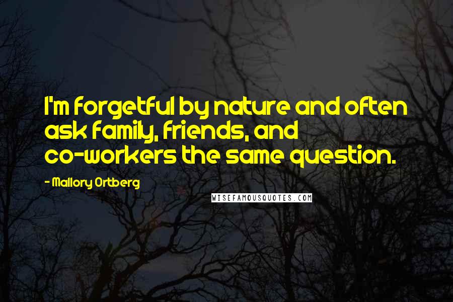 Mallory Ortberg Quotes: I'm forgetful by nature and often ask family, friends, and co-workers the same question.