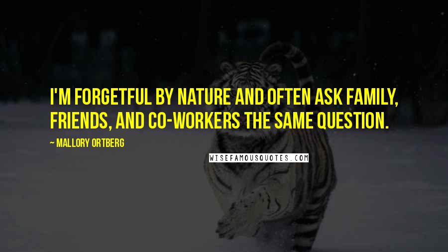 Mallory Ortberg Quotes: I'm forgetful by nature and often ask family, friends, and co-workers the same question.
