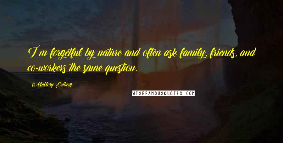 Mallory Ortberg Quotes: I'm forgetful by nature and often ask family, friends, and co-workers the same question.