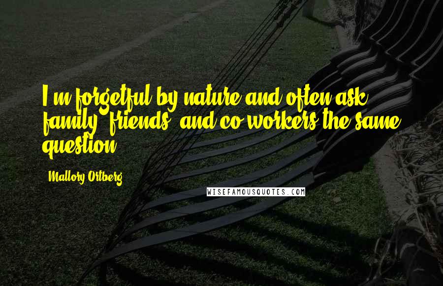 Mallory Ortberg Quotes: I'm forgetful by nature and often ask family, friends, and co-workers the same question.