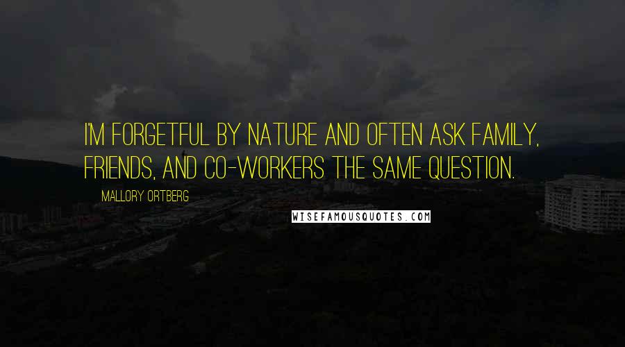 Mallory Ortberg Quotes: I'm forgetful by nature and often ask family, friends, and co-workers the same question.