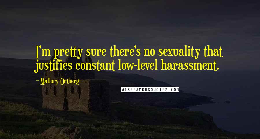 Mallory Ortberg Quotes: I'm pretty sure there's no sexuality that justifies constant low-level harassment.