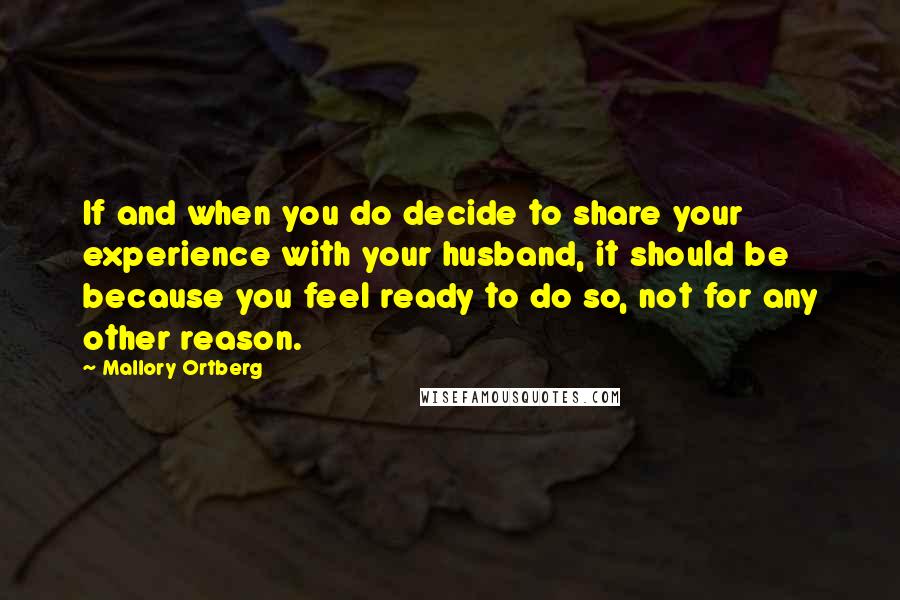 Mallory Ortberg Quotes: If and when you do decide to share your experience with your husband, it should be because you feel ready to do so, not for any other reason.