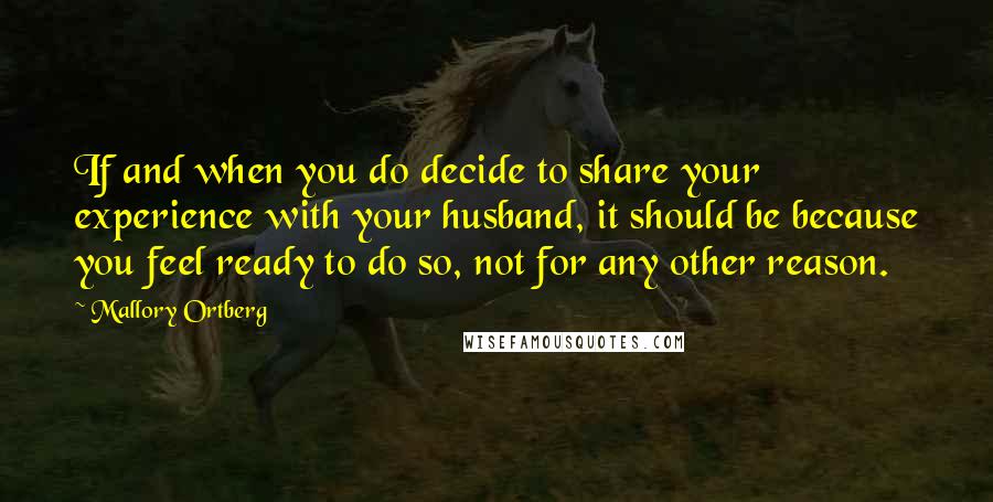 Mallory Ortberg Quotes: If and when you do decide to share your experience with your husband, it should be because you feel ready to do so, not for any other reason.