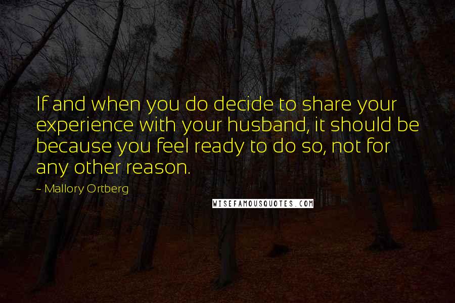 Mallory Ortberg Quotes: If and when you do decide to share your experience with your husband, it should be because you feel ready to do so, not for any other reason.