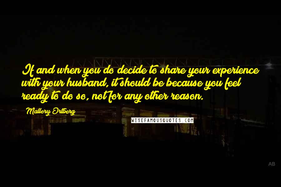 Mallory Ortberg Quotes: If and when you do decide to share your experience with your husband, it should be because you feel ready to do so, not for any other reason.