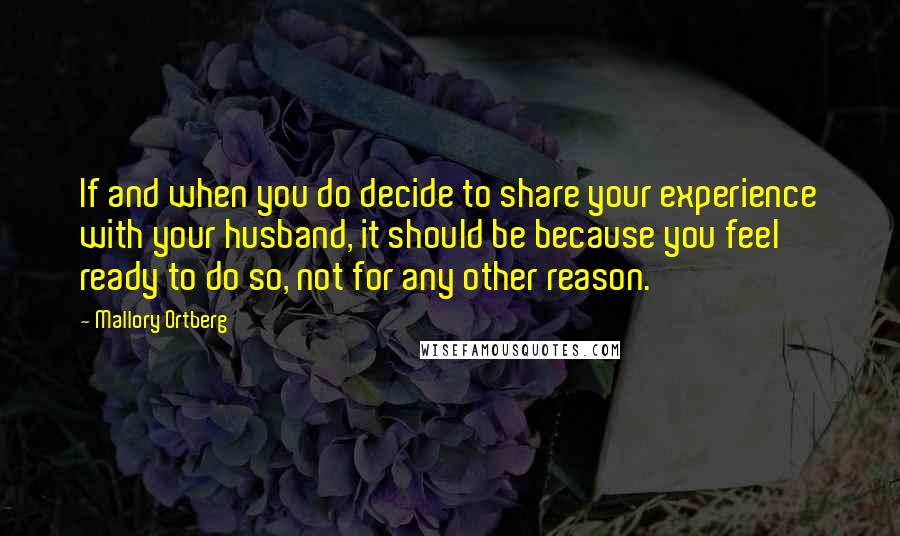 Mallory Ortberg Quotes: If and when you do decide to share your experience with your husband, it should be because you feel ready to do so, not for any other reason.