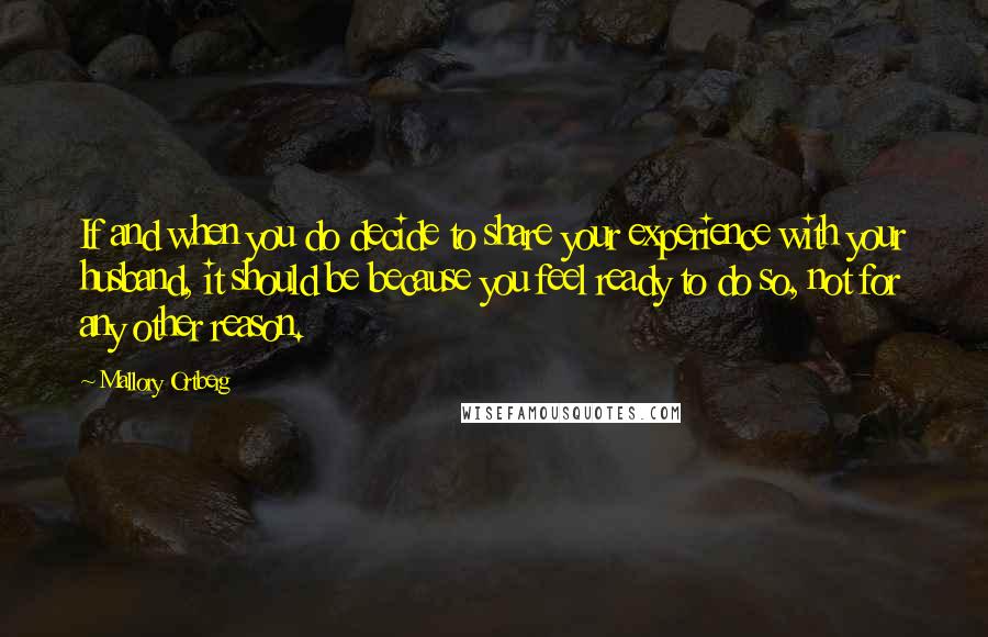 Mallory Ortberg Quotes: If and when you do decide to share your experience with your husband, it should be because you feel ready to do so, not for any other reason.