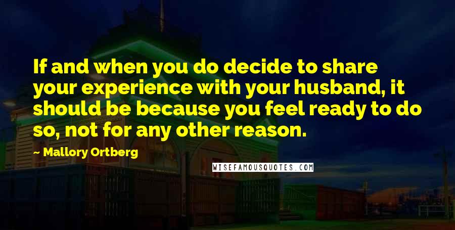 Mallory Ortberg Quotes: If and when you do decide to share your experience with your husband, it should be because you feel ready to do so, not for any other reason.